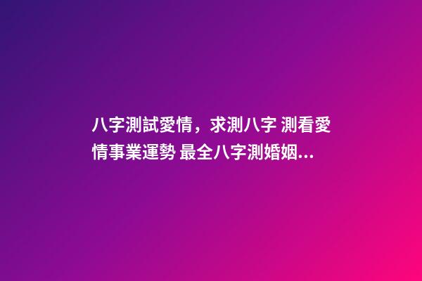 八字測試愛情，求測八字 測看愛情事業運勢 最全八字測婚姻，八字測婚姻-第1張-觀點-玄機派